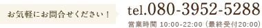 お気軽にお問合せください! tel.080-3952-5288 営業時間 10:00-22:00 (最終受付20:00)